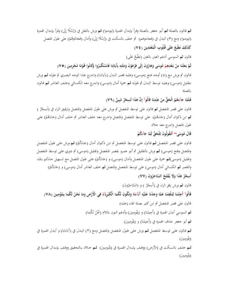 ‫ثػم قػالوف بالصػػلة ثػم أبػػو جعفػر بالصػلة وقػرأ بإبػداؿ اؽبمػػزة (ليومنػوا) ثػػم ورش بالنقػل ُب (رسػال إِىل) وقػرأ بإبػداؿ اؽبمػػزة‬
‫ًُُ َ‬
‫(ليومنوا) ومع (ٖ) البدؿ ُب (فجاءوىم) ٍب خلف بالسكت ُب (رسال إِىل) وأماؿ (فَجاءُوىم) على طوؿ اؼبتصل‬
‫ُ ًُ َ‬
‫َ ُْ‬
‫ِ‬
‫كذلِك نَطْبَع علَى قُػلُوب الْمعتَدين (ٗٚ)‬
‫ََ َ ُ َ‬
‫ِ ُْ َ‬

‫قالوف ثم السوسي أدغم العُت بالعُت (نَطْبَع علَى)‬
‫ُ َ‬
‫ِ‬
‫ثُم بَػعثْػنَا من بَػعدىم موسى وىاروف إِلَى فِرعوف وملَئِو بَِيَاتِنَا فَاستَكبَػروا َكانُوا قَػوما مجرمين (٘ٚ)‬
‫ْ َْ َ ََ ِ آ‬
‫ْ ْ ُ وَ‬
‫َّ َ ِ ْ ْ ِ ِ ْ ُ َ َ َ ُ َ‬
‫ًْ ُ ْ ِ َ‬
‫قػػالوف ٍب ورش مػػع (ٗ ) أوجػػو فػػتح (موسػػى) وعليػػو قصػػر البػػدؿ (بآياتنػػا) وانػ ج ّٔػػذا الوجػػو البصػػري ٍب طولػػو ثػػم ورش‬
‫ػدر‬
‫بتقليػػل (موسػػى) وعليػػو توسػػط البػػدؿ ٍب طولػػو ثػػم ضبػػزة أمػػاؿ (موسػػى) وانػ ج معػػو الكسػػائي وخلػػف العاشػػر ثػػم قػػالوف‬
‫ػدر‬
‫بالصلة‬

‫ُّ ِ ِ ِ‬
‫َّ َ ِ‬
‫فَػلَما جآءىم الْحق من ع ْندنَا قَالُوآ إِف ىذا لَسحر مبِين (ٙٚ)‬
‫َ‬
‫ٌْ ُ ٌ‬
‫َّ َ َ ُ ُ َ ْ‬

‫ِ‬
‫قالوف على قصر اؼبنفصل ثم قالوف على توسط اؼبنفصل ٍب ورش على طوؿ اؼبنفصل واؼبتصػل وترقيػق الػراء ُب (لَسػحر )‬
‫ٌْ‬

‫ثم ابن ذكواف أماؿ (جاءىم) على توسط اؼبنفصل واؼبتصل و ج معػو خلػف العاشػر ٍب خلػف أمػاؿ (جػاءىم) علػى‬
‫اندر‬
‫َ ُْ‬
‫َ ُْ‬
‫طوؿ اؼبتصل و ج معو خالد‬
‫اندر‬
‫قَاؿ موسى~ أَتَػقولُوف لِلْحق لَما جآءكم‬
‫َ ُ َ‬
‫ُ َ َ ّْ َّ َ َ ُ ْ‬
‫قػػالوف علػػى قصػػر اؼبنفصػػل ثػػم قػػالوف علػػى توسػط اؼبنفصػػل ٍب ابػػن ذكػواف أمػػاؿ (جػػاءَكم) ثػػم ورش علػػى طػػوؿ اؼبنفصػػل‬
‫َ ُْ‬
‫واؼبتصل وفتح (موسػى) ثػم ورش بالتقليػل ٍب أبػو عمػرو بقصػر اؼبنفصػل وتقليػل (موسػى) ٍب دوري علػى توسػط اؼبنفصػل‬

‫وتقليػل (موسػػى)ثػػم ضبػػزة علػػى طػػوؿ اؼبنفصػػل وأمػػاؿ (موسػػى) و (جػاءَكم) علػػى طػػوؿ اؼبتصػػل مػػع تسػػهيل جػػاءكم باؼبػػد‬
‫َ ُْ‬

‫والقصر ثم الكسائي أماؿ (موسى) على توسط اؼبنفصل واؼبتصل ثم خلف العاشر أماؿ (موسى) و (جاءَكم)‬
‫َ ُْ‬
‫أَسحر ىذا وَل يُػفلِح الساحروف (ٚٚ)‬
‫ِ ْ ٌ َ َ َ َ ْ ُ َّ ِ ُ َ‬
‫ِ‬
‫قالوف ثم ورش رقق الراء ُب (أَسحر ) و (الساحروف)‬
‫َّ ِ ُ َ‬
‫ٌْ‬
‫ِ‬
‫ِ‬
‫ِ َ َّ َ َ ْ َ ِ آ َ َ ُ َ ُ َ ِ ِ‬
‫قَالُوآ أَج ْئتَػنَا لِتَػلْفتَػنَا عما وجدنَا علَْيو َبَآءنَا وتَكوف لَكما الْك ْبريَآءُ فِي األَرض وما نَحن لَكما بِمؤمنِين (ٛٚ)‬
‫ْ ْ ِ ََ ْ ُ ُ َ ُْ َ‬
‫قالوف على قصر اؼبنفصل ٍب ابن كثَت بصلة اؽباء (عليو)‬
‫ِ‬
‫ِ ِ‬
‫ثم السوسي أبدؿ اؽبمزة ُب (أَجيتَػنَا) و (دبُومنُِت) وأدغم النوف بالالـ (كبن لَكما)‬
‫َ‬
‫َْ ُ ُ َ‬
‫ِ‬
‫ِ ِ‬
‫ثم أبو جعفر حذؼ اؽبمزة ُب (أَجيتَػنَا) و (دبُومنُِت)‬
‫َ‬

‫ثػػم قػػالوف علػػى توسػػط اؼبنفصػػل ثػػم ورش علػػى طػػوؿ اؼبنفصػػل واؼبتصػػل ومػػع (ٖ) البػػدؿ ُب (آَبَاءَنػَػا) و أبػػدؿ اؽبمػػزة ُب‬
‫ِ ِ‬
‫(دبُومنُِت)‬
‫َ‬
‫ِ ِ‬
‫ث ػػم خل ػػف بالس ػػكت ُب (األرض) ووق ػػف بإب ػػداؿ اؽبم ػػزة ُب (دب ػُػومنُِت) ث ػػم خ ػػالد ب ػػالتحقيق ووق ػػف بإب ػػداؿ اؽبم ػػزة ُب‬
‫َ‬
‫ِ ِ‬
‫(دبُومنُِت)‬
‫َ‬

 