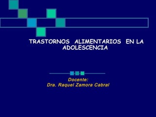 TRASTORNOS ALIMENTARIOS EN LA
ADOLESCENCIA

Docente:
Dra. Raquel Zamora Cabral

 