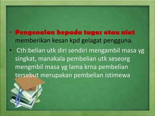 • Pengenalan kepada tugas atau niat
memberikan kesan kpd gelagat pengguna.
• Cth:belian utk diri sendiri mengambil masa yg
singkat, manakala pembelian utk seseorg
mengmbil masa yg lama krna pembelian
tersebut merupakan pembelian istimewa

 