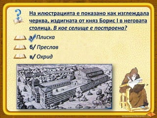 На илюстрацията е показано как изглеждала
черква, издигната от княз Борис І в неговата
столица. В кое селище е построена?
а/ Плиска

б/ Преслав
в/ Охрид

 