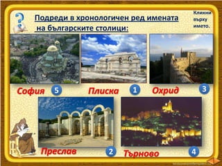 Подреди в хронологичен ред имената
на българските столици:

София 5

Преслав

Плиска

2

1

Кликни
върху
името.

3

Охрид

Търново

4

 