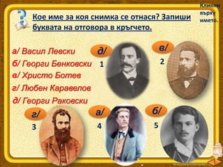 Кое име за коя снимка се отнася? Запиши
буквата на отговора в кръгчето.
а/ Васил Левски
д/
б/ Георги Бенковски 1
в/ Христо Ботев
г/ Любен Каравелов
д/ Георги Раковски

в/
2

г/

а/

б/

3

4

5

Кликни
върху
името.

 