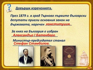 Довърши изреченията.
През 1879 г. в град Търново първите български
депутати приели основния закон на
конституция.
държавата, наречен ………………………….
За княз на България е избран
Александър І Батенберг.
………………………………………………
Министър-председател станал
Стефан Стамболов.
………………………………………

 