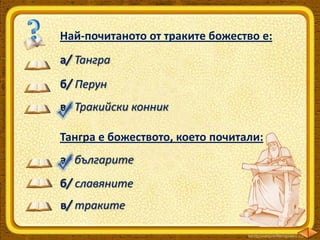 Най-почитаното от траките божество е:

а/ Тангра
б/ Перун
в/ Тракийски конник
Тангра е божеството, което почитали:
а/ българите
б/ славяните

в/ траките

 