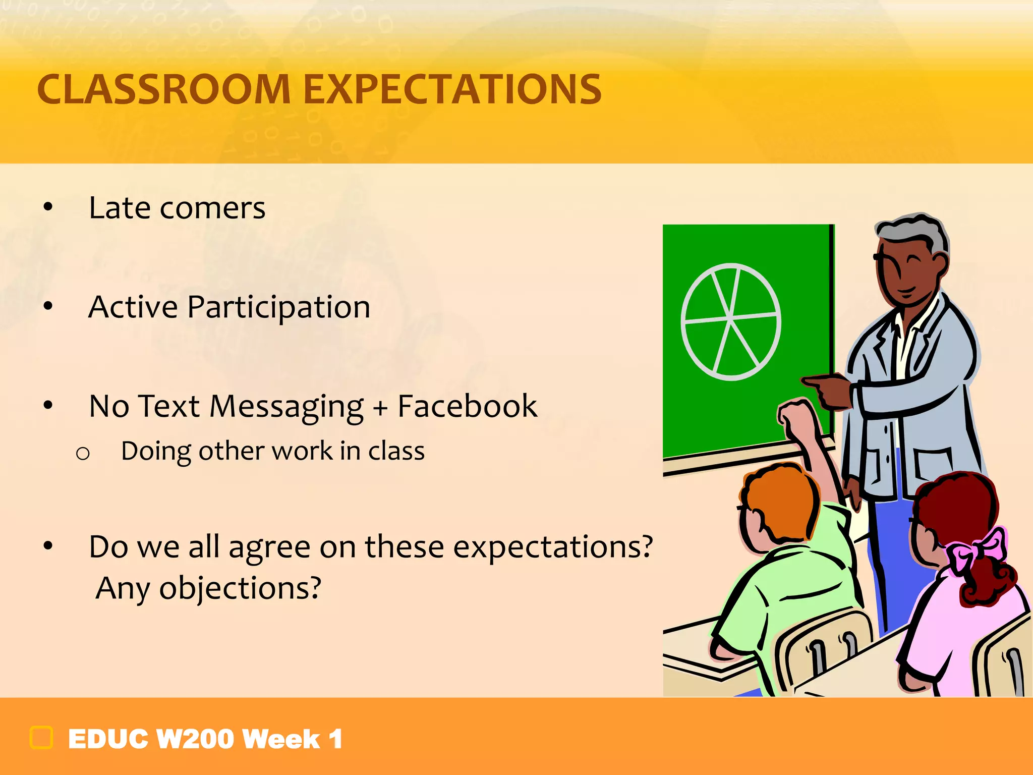 CLASSROOM EXPECTATIONS
• Late comers
• Active Participation
• No Text Messaging + Facebook
o Doing other work in class

• Do we all agree on these expectations?
Any objections?

EDUC W200 Week 1

 