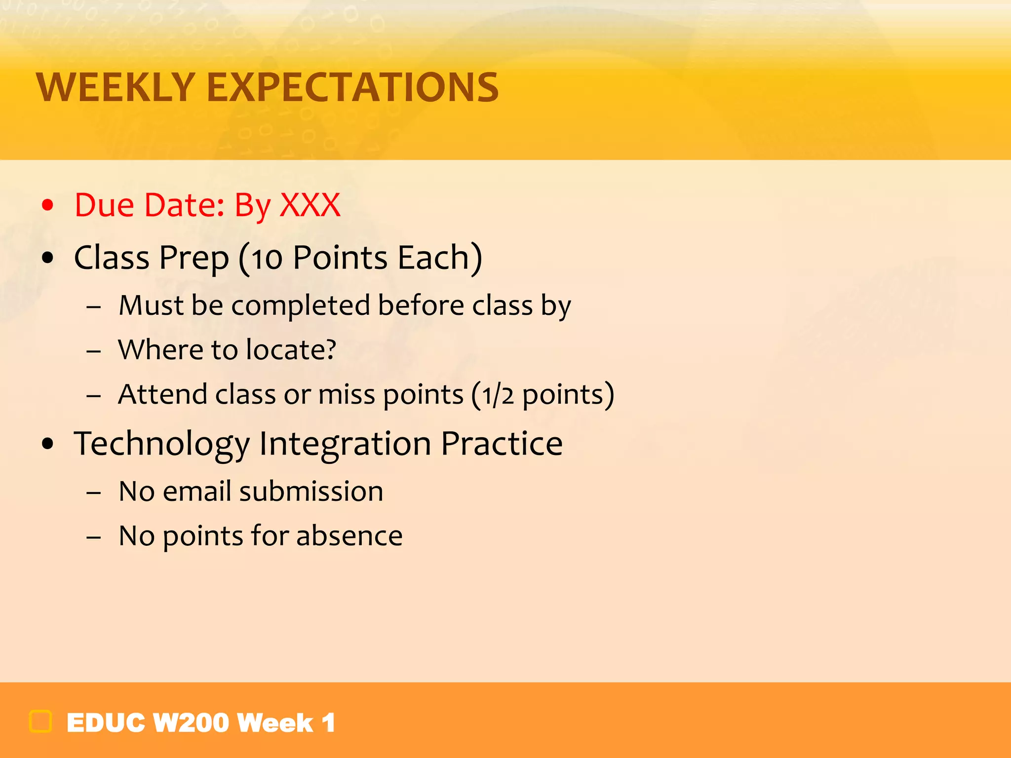 WEEKLY EXPECTATIONS
• Due Date: By XXX
• Class Prep (10 Points Each)
– Must be completed before class by
– Where to locate?
– Attend class or miss points (1/2 points)

• Technology Integration Practice
– No email submission
– No points for absence

EDUC W200 Week 1

 