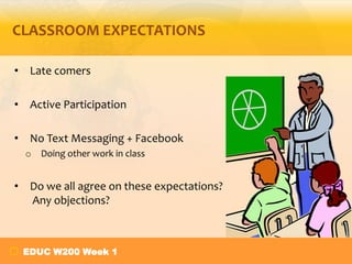 CLASSROOM EXPECTATIONS
• Late comers
• Active Participation
• No Text Messaging + Facebook
o Doing other work in class

• Do we all agree on these expectations?
Any objections?

EDUC W200 Week 1

 