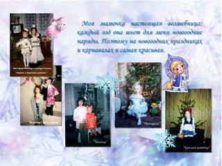 Моя мамочка настоящая волшебница:
каждый год она шьет для меня новогодние
наряды. Поэтому на новогодних праздниках
и карнавалах я самая красивая.

 
