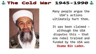 Many people argue the
USA’s actions
ultimately hurt them.

It was been claimed –
although the USA
disputes this – that
one rebel trained and
funded by the USA was
Osama Bin Laden.

 