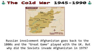 Russian involvement Afghanistan goes back to the
1800s and the ‘Great Game’ played with the UK. But
why did the Soviets invade Afghanistan in 1979?

 