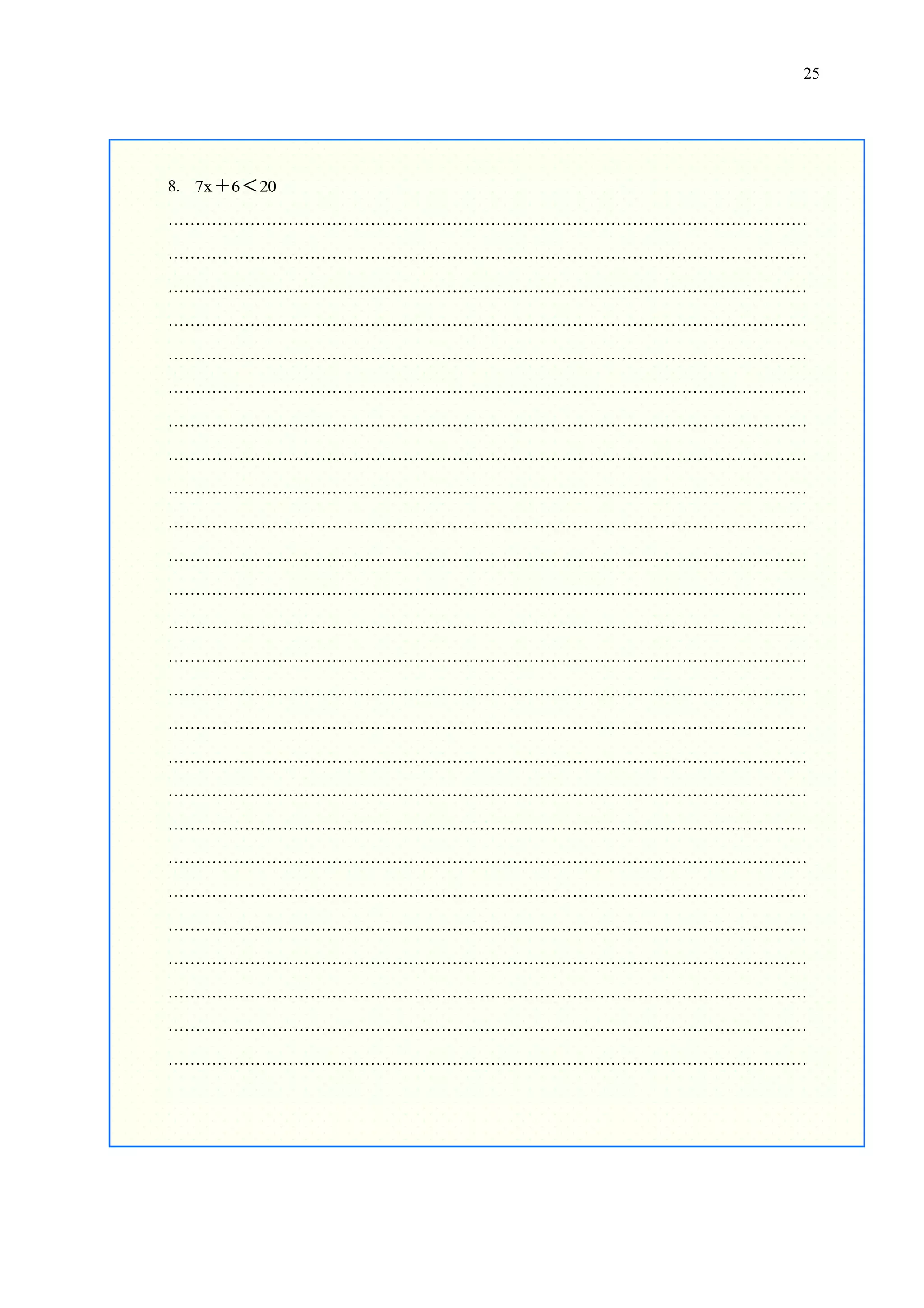 25

8. 7x  6  20
………………………………………………………………………………………………………
………………………………………………………………………………………………………
………………………………………………………………………………………………………
………………………………………………………………………………………………………
………………………………………………………………………………………………………
………………………………………………………………………………………………………
………………………………………………………………………………………………………
………………………………………………………………………………………………………
………………………………………………………………………………………………………
………………………………………………………………………………………………………
………………………………………………………………………………………………………
………………………………………………………………………………………………………
………………………………………………………………………………………………………
………………………………………………………………………………………………………
………………………………………………………………………………………………………
………………………………………………………………………………………………………
………………………………………………………………………………………………………
………………………………………………………………………………………………………
………………………………………………………………………………………………………
………………………………………………………………………………………………………
………………………………………………………………………………………………………
………………………………………………………………………………………………………
………………………………………………………………………………………………………
………………………………………………………………………………………………………
………………………………………………………………………………………………………
………………………………………………………………………………………………………

 