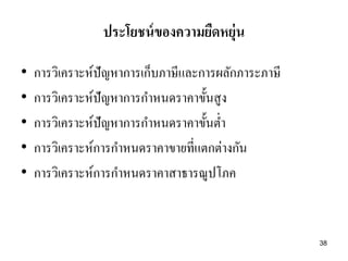 ประโยชน์ ของความยืดหยุ่น
•
•
•
•
•

การวิเคราะห์ปัญหาการเก็บภาษีและการผลักภาระภาษี
การวิเคราะห์ปัญหาการกาหนดราคาขั้นสูง
การวิเคราะห์ปัญหาการกาหนดราคาขั้นต่า
การวิเคราะห์การกาหนดราคาขายที่แตกต่างกัน
การวิเคราะห์การกาหนดราคาสาธารณูปโภค

38

 