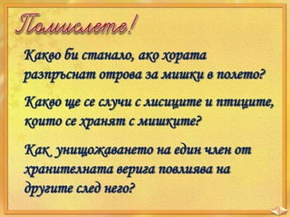 Какво би станало, ако хората
разпръснат отрова за мишки в полето?
Какво ще се случи с лисиците и птиците,
които се хранят с мишките?
Как унищожаването на един член от
хранителната верига повлиява на
другите след него?

 