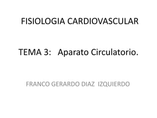 FISIOLOGIA CARDIOVASCULAR
TEMA 3: Aparato Circulatorio.
FRANCO GERARDO DIAZ IZQUIERDO

 