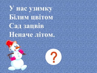 У нас узимку
Білим цвітом
Сад зацвів
Неначе літом.

 