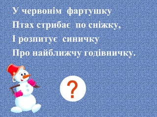 У червонім фартушку
Птах стрибає по сніжку,
І розпитує синичку
Про найближчу годівничку.

 