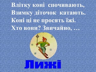 Влітку коні спочивають,
Взимку діточок катають.
Коні ці не просять їжі.
Хто вони? Звичайно, …

 