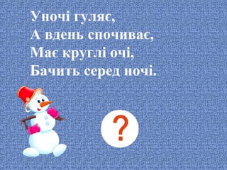 Уночі гуляє,
А вдень спочиває,
Має круглі очі,
Бачить серед ночі.

 