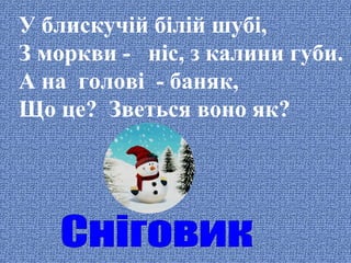 У блискучій білій шубі,
З моркви - ніс, з калини губи.
А на голові - баняк,
Що це? Зветься воно як?

 