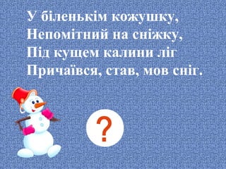 У біленькім кожушку,
Непомітний на сніжку,
Під кущем калини ліг
Причаївся, став, мов сніг.

 