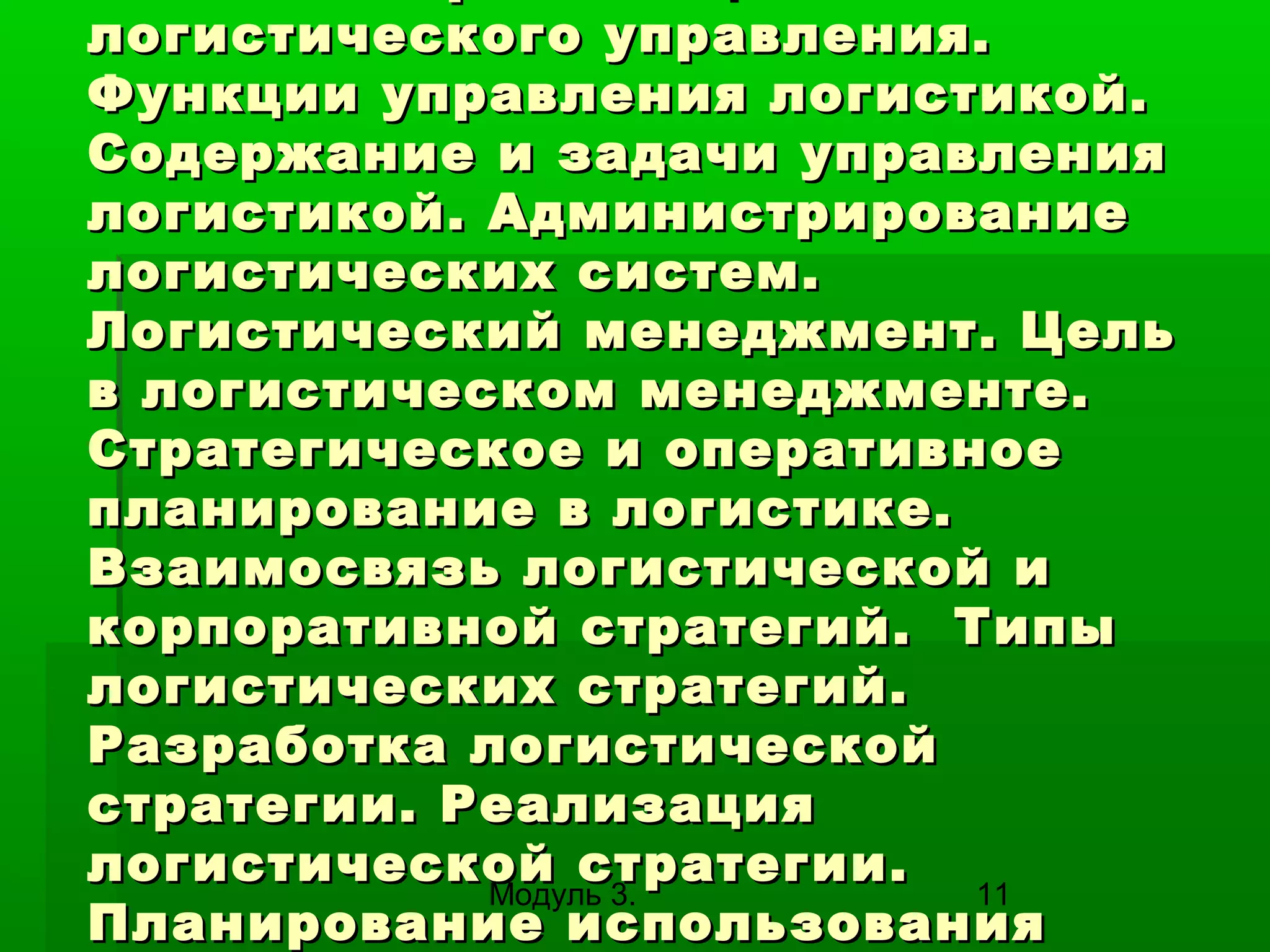 логистического управления.
Функции управления логистикой.
Содержание и задачи управления
логистикой. Администрирование
логистических систем.
Логистический менеджмент. Цель
в логистическом менеджменте.
Стратегическое и оперативное
планирование в логистике.
Взаимосвязь логистической и
корпоративной стратегий. Типы
логистических стратегий.
Разработка логистической
стратегии. Реализация
логистической стратегии.
Модуль 3.
11
Планирование использования

 