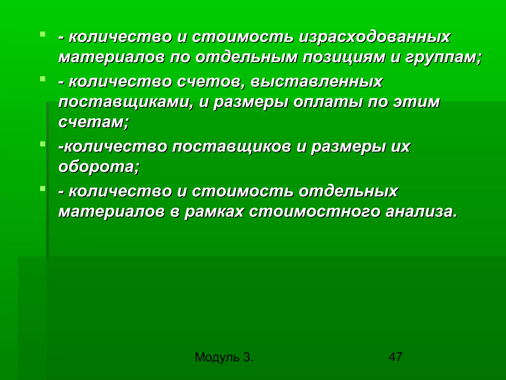 - количество и стоимость израсходованных
материалов по отдельным позициям и группам;
 - количество счетов, выставленных
поставщиками, и размеры оплаты по этим
счетам;
 -количество поставщиков и размеры их
оборота;
 - количество и стоимость отдельных
материалов в рамках стоимостного анализа.

Модуль 3.

47

 