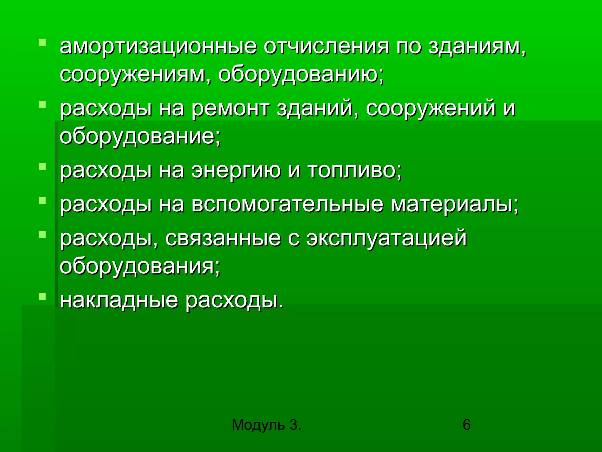  амортизационные отчисления по зданиям,
сооружениям, оборудованию;
 расходы на ремонт зданий, сооружений и
оборудование;
 расходы на энергию и топливо;
 расходы на вспомогательные материалы;
 расходы, связанные с эксплуатацией
оборудования;
 накладные расходы.

Модуль 3.

6

 