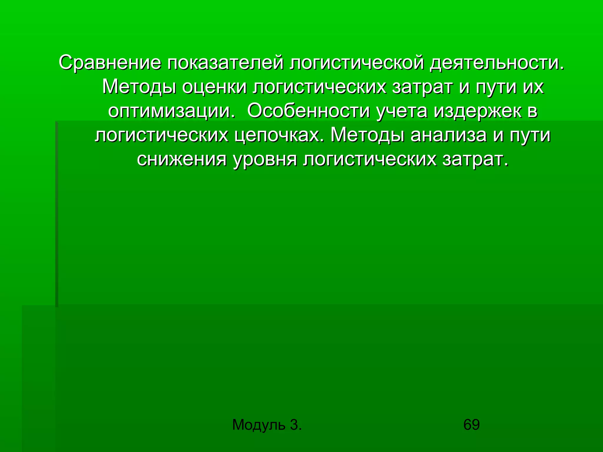 Сравнение показателей логистической деятельности.
Методы оценки логистических затрат и пути их
оптимизации. Особенности учета издержек в
логистических цепочках. Методы анализа и пути
снижения уровня логистических затрат.

Модуль 3.

69

 