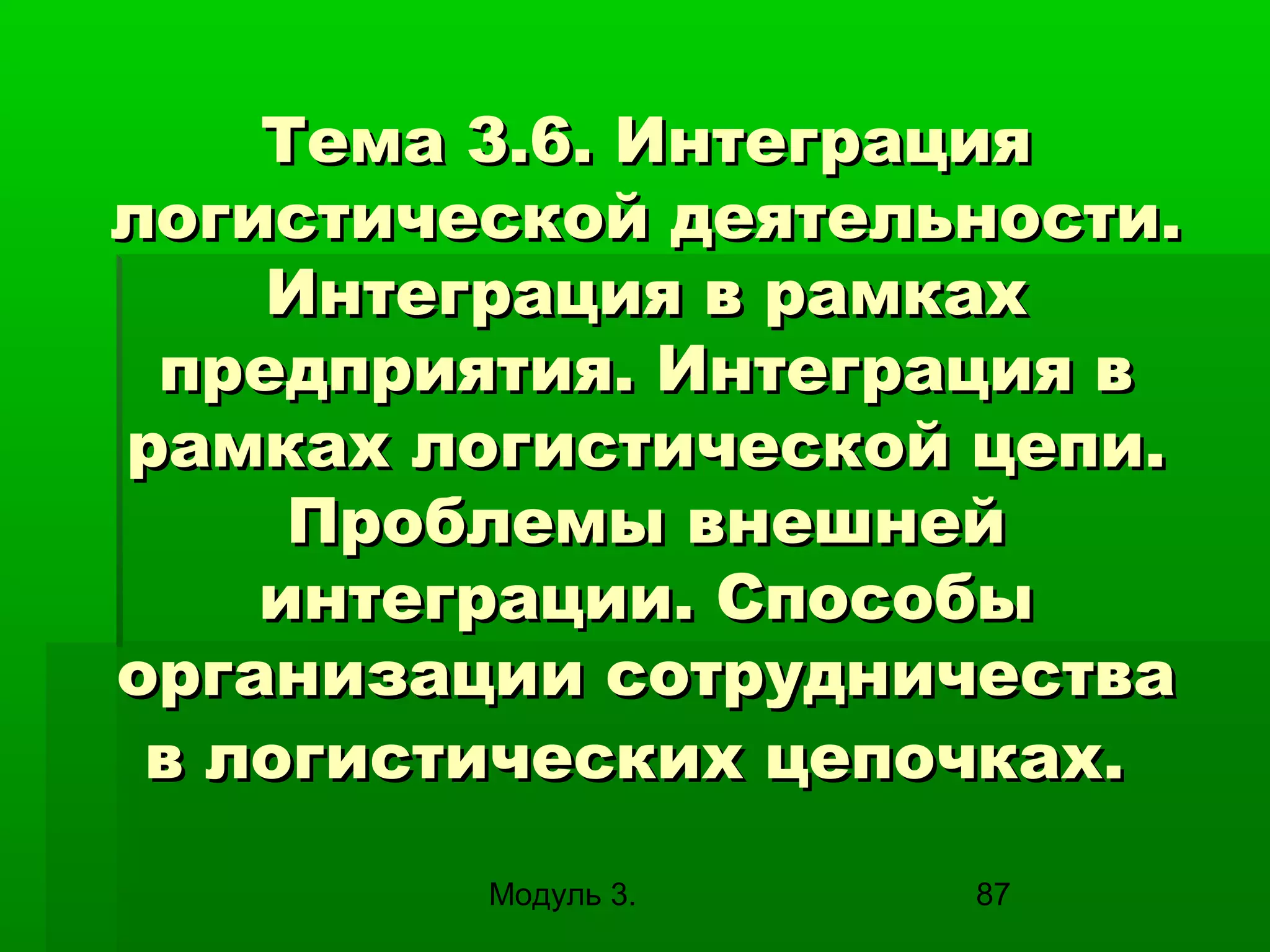 Тема 3.6. Интеграция
логистической деятельности.
Интеграция в рамках
предприятия. Интеграция в
рамках логистической цепи.
Проблемы внешней
интеграции. Способы
организации сотрудничества
в логистических цепочках.
Модуль 3.

87

 
