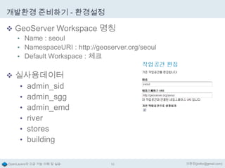 개발환경 준비하기 - 환경설정
 GeoServer Workspace 명칭
• Name : seoul
• NamespaceURI : http://geoserver.org/seoul
• Default Workspace : 체크

 실사용데이터
• admin_sid
• admin_sgg
• admin_emd
• river
• stores
• building
OpenLayers의 고급 기능 이해 및 실습

10

이한진(jinifor@gmail.com)

 