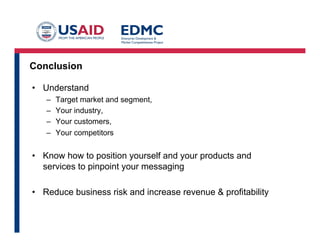 Conclusion
•  Understand
– 
– 
– 
– 

Target market and segment,
Your industry,
Your customers,
Your competitors

•  Know how to position yourself and your products and
services to pinpoint your messaging
•  Reduce business risk and increase revenue & profitability

 