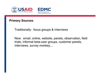 Primary Sources
Traditionally: focus groups & interviews
Now: email, online, website, panels, observation, field
trials, informal beta-user groups, customer panels,
interviews, survey monkey…

 