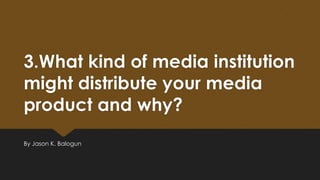 3.What kind of media institution
might distribute your media
product and why?
By Jason K. Balogun

 