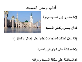 ‫آداب وسنن المسجد‬
‫ً‬
‫3-الحضور إلى المسجد مبكرا‬
‫4-أن يصل ي ركعت ي المسجد‬
‫}إذا دخل أمحدكم المسجد فال يجلس محتى ي ( َل ي ركعتين {‬
‫صُصَّ ( َ ( َ ( َ ( َ ( َ ل ْ‬
‫( َ ( َ ( َ ( َ ( َ ( َ صُ صُ صُ ( َ ل ْ َكِ ( َ ( َ ( َ ل َْكِ ل ْ‬
‫5-المحافظة على الّمهدوءف ي المسجد‬
‫6-المحافظة على نظافة المسجد ومرافقه‬

 