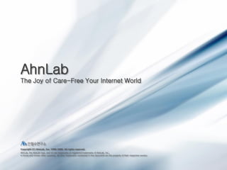 AhnLab
The Joy of Care-Free Your Internet World

Copyright (C) AhnLab, Inc. 1988-2009. All rights reserved.
AhnLab, the AhnLab logo, and V3 are trademarks or registered trademarks of AhnLab, Inc.,
in Korea and certain other countries. All other trademarks mentioned in this document are the property of their respective owners.

19

Copyright (C) AhnLab, Inc. 1988-2009. All rights reserved.

 