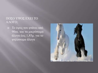 ΠΟ΢Ο ΤΦΟ΢ ΔΥΔΗ ΣΟ
ΑΛΟΓΟ;


Σν ύςνο ηνπ θηάλεη από
90εθ. θαη ηα κηθξόζσκα
άινγα έσο 1,85κ. γηα ην
ςειόζσκα άινγα

 