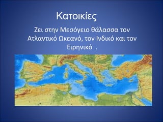 Κατοικίες
Ζει στην Μεσόγειο θάλασσα τον
Ατλαντικό Ωκεανό, τον Ινδικό και τον
Ειρηνικό .

 