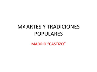 Mº ARTES Y TRADICIONES
POPULARES
MADRID “CASTIZO”

 