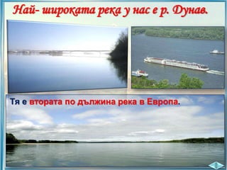 Най- широката река у нас е р. Дунав.

Тя е втората по дължина река в Европа.

 