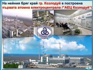 На нейния бряг край гр. Козлодуй е построена
първата атомна електроцентрала /“АЕЦ Козлодуй“/.

 