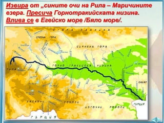 Извира от „сините очи на Рила – Маричините
езера. Пресича Горнотракийската низина.
Влива се в Егейско море /Бяло море/.

 