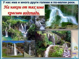 У нас има и много други големи и по-малки реки.

На някои от тях има
красиви водопади.

план

 