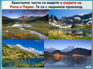 Кристално чисти са водите в езерата на
Рила и Пирин. Те са с ледников произход.

 