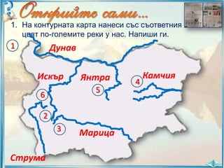 1. На контурната карта нанеси със съответния
цвят по-големите реки у нас. Напиши ги.

1

Дунав
Искър

Янтра
5

6
2
3

Струма

Марица

4

Камчия

 