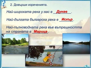 2. Довърши изреченията.

Дунав
Най-широката река у нас е _________.
Искър
Най-дългата българска река е _______.

Най-пълноводната река във вътрешността
Марица
на страната е ________.

 