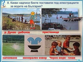 8. Какви надписи бихте поставили под илюстрациите
за водите на България?

пристанище
р. Дунав - риболов
__________________________________________________

минерален извор Черно море - плаж
напояване
__________________________________________________

 