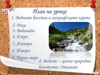 План на урока:
1. Водните басейни и географската карта
2. Реки
3. Водопади
4. Езера
5. Язовири
6. Извори
7. Черно море

8. Водите – ценно природно
богатство. Опазване

 