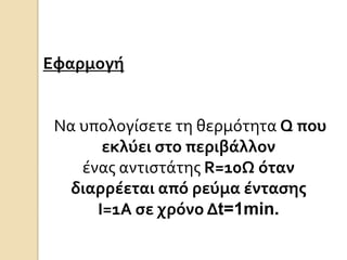 Εφαρμογή

Να υπολογύςετε τη θερμότητα Q που
εκλύει ςτο περιβάλλον
ϋνασ αντιςτϊτησ R=10Ω όταν
διαρρέεται από ρεύμα ένταςησ
Ι=1Α ςε χρόνο Δt=1min.

 