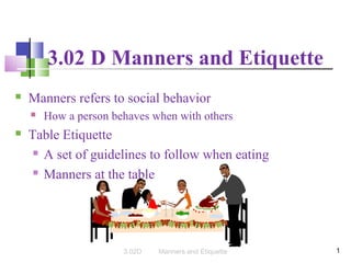 3.02 D Manners and Etiquette


Manners refers to social behavior




How a person behaves when with others

Table Etiquette
 A set of guidelines to follow when eating
 Manners at the table

3.02D

Manners and Etiquette

1

 