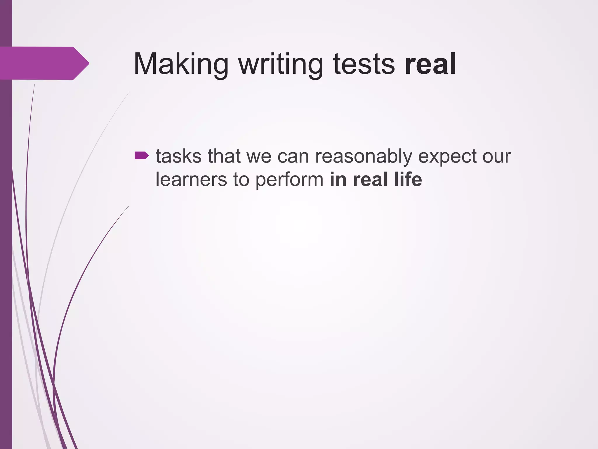 Making writing tests real
! tasks that we can reasonably expect our
learners to perform in real life

 